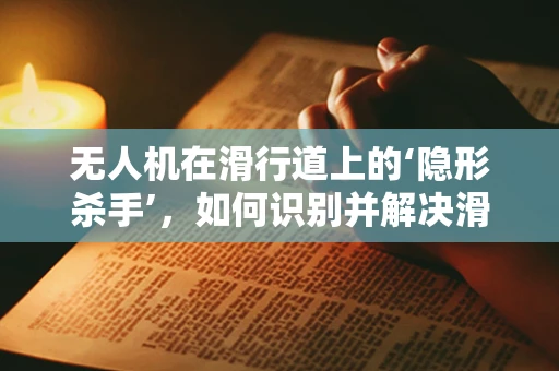 无人机在滑行道上的‘隐形杀手’，如何识别并解决滑行障碍？