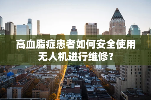 高血脂症患者如何安全使用无人机进行维修？