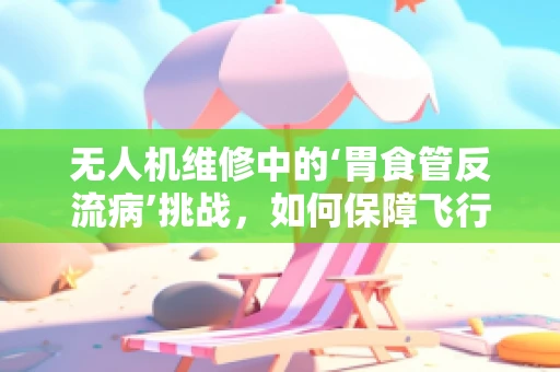 无人机维修中的‘胃食管反流病’挑战，如何保障飞行安全？
