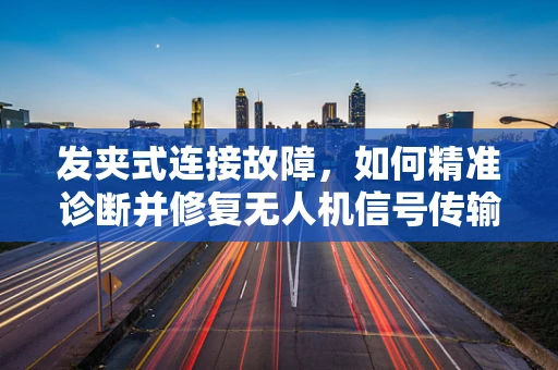发夹式连接故障，如何精准诊断并修复无人机信号传输问题？