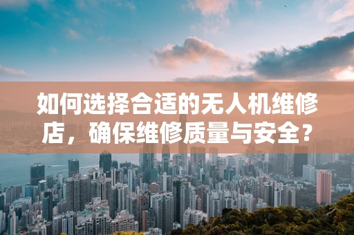 如何选择合适的无人机维修店，确保维修质量与安全？