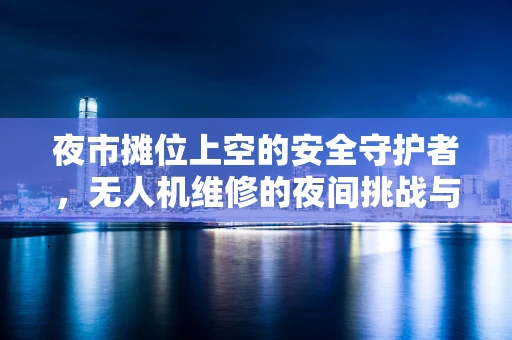 夜市摊位上空的安全守护者，无人机维修的夜间挑战与对策