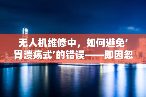 无人机维修中，如何避免‘胃溃疡式’的错误——即因忽视细节而导致的重大故障？