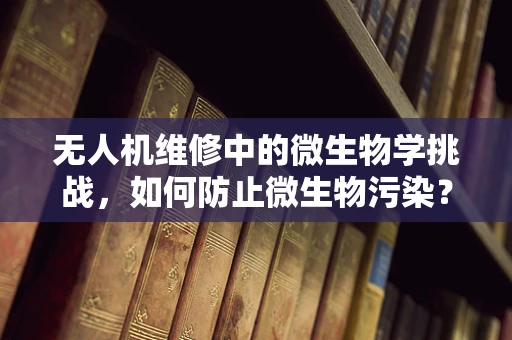 无人机维修中的微生物学挑战，如何防止微生物污染？