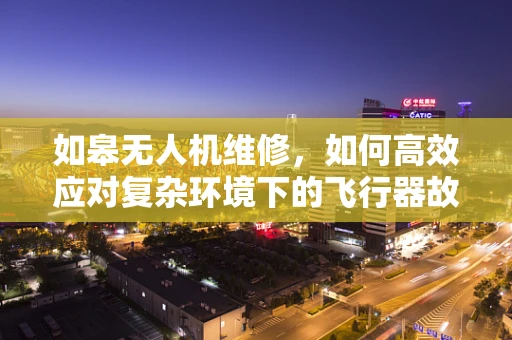 如皋无人机维修，如何高效应对复杂环境下的飞行器故障？