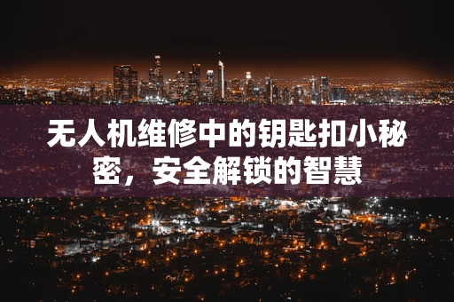 无人机维修中的钥匙扣小秘密，安全解锁的智慧