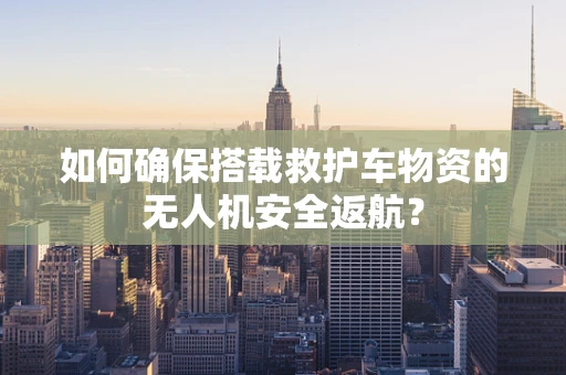 如何确保搭载救护车物资的无人机安全返航？