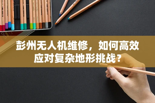 彭州无人机维修，如何高效应对复杂地形挑战？