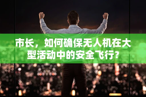 市长，如何确保无人机在大型活动中的安全飞行？