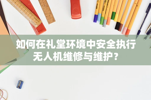 如何在礼堂环境中安全执行无人机维修与维护？