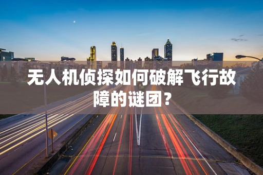 无人机侦探如何破解飞行故障的谜团？