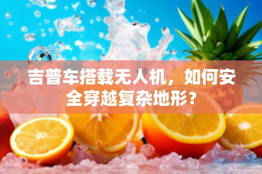 吉普车搭载无人机，如何安全穿越复杂地形？