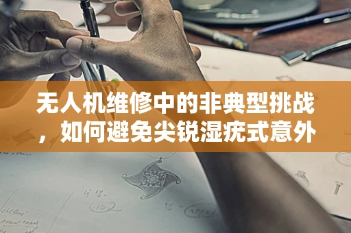 无人机维修中的非典型挑战，如何避免尖锐湿疣式意外？
