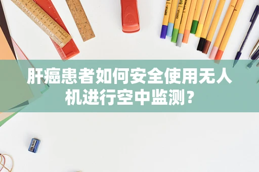肝癌患者如何安全使用无人机进行空中监测？