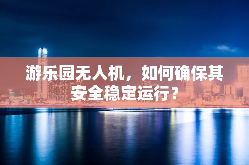 游乐园无人机，如何确保其安全稳定运行？