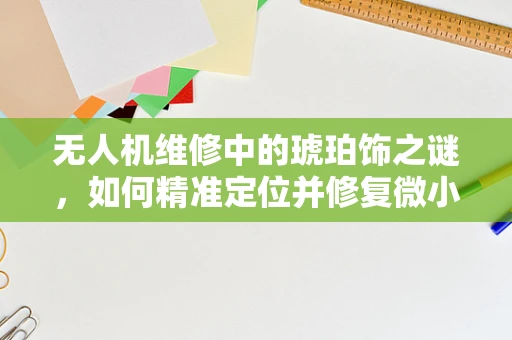 无人机维修中的琥珀饰之谜，如何精准定位并修复微小故障？