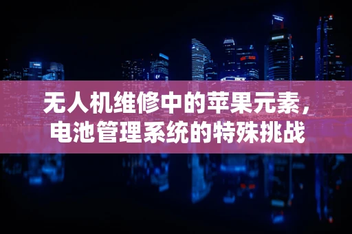 无人机维修中的苹果元素，电池管理系统的特殊挑战