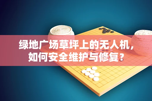绿地广场草坪上的无人机，如何安全维护与修复？