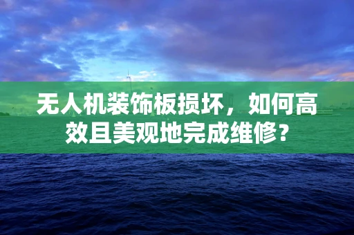 无人机装饰板损坏，如何高效且美观地完成维修？