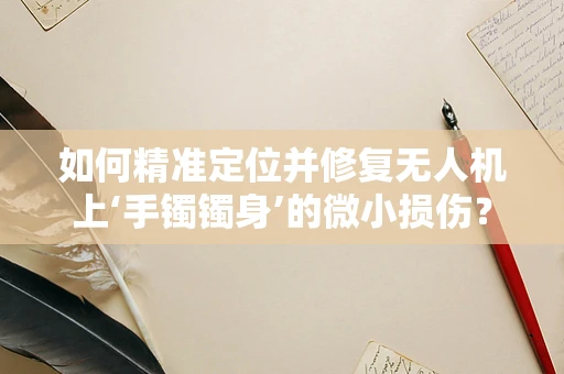 如何精准定位并修复无人机上‘手镯镯身’的微小损伤？