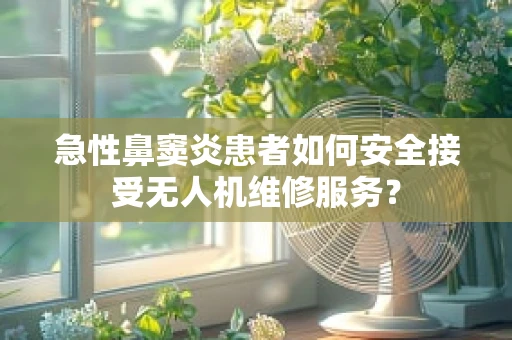 急性鼻窦炎患者如何安全接受无人机维修服务？