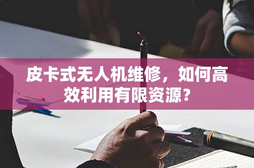 皮卡式无人机维修，如何高效利用有限资源？