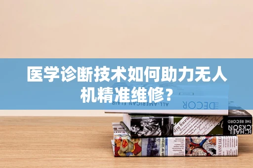 医学诊断技术如何助力无人机精准维修？