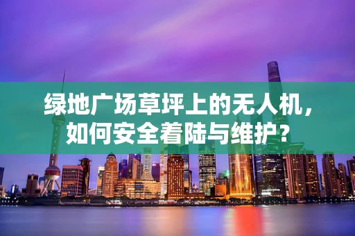 绿地广场草坪上的无人机，如何安全着陆与维护？