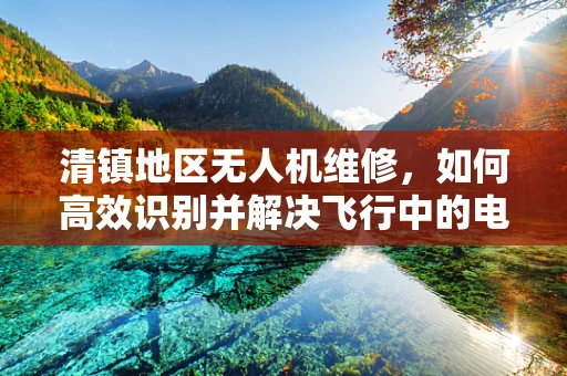 清镇地区无人机维修，如何高效识别并解决飞行中的电池问题？
