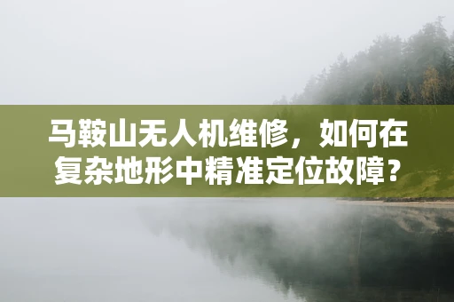 马鞍山无人机维修，如何在复杂地形中精准定位故障？