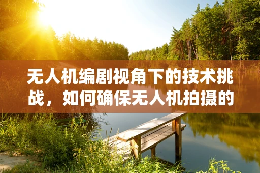 无人机编剧视角下的技术挑战，如何确保无人机拍摄的镜头流畅与创意并重？