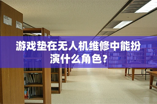 游戏垫在无人机维修中能扮演什么角色？