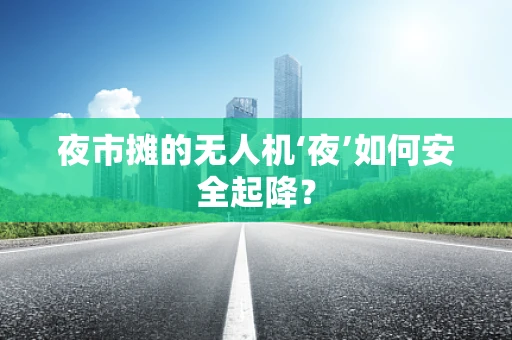 夜市摊的无人机‘夜’如何安全起降？