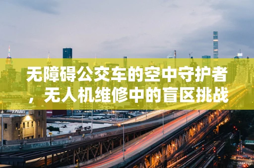 无障碍公交车的空中守护者，无人机维修中的盲区挑战