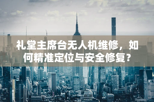 礼堂主席台无人机维修，如何精准定位与安全修复？