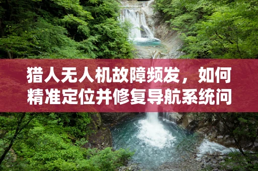 猎人无人机故障频发，如何精准定位并修复导航系统问题？