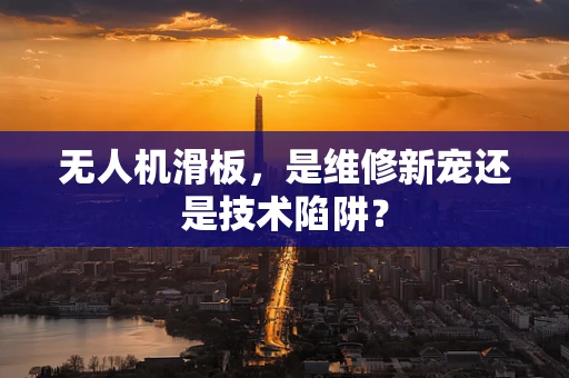 无人机滑板，是维修新宠还是技术陷阱？