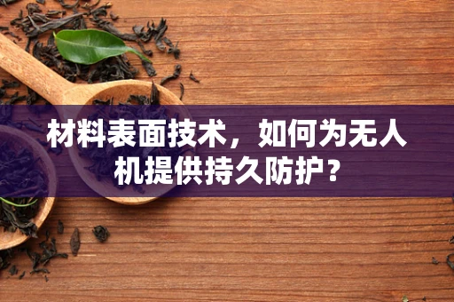 材料表面技术，如何为无人机提供持久防护？