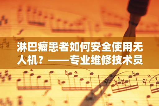 淋巴瘤患者如何安全使用无人机？——专业维修技术员的视角