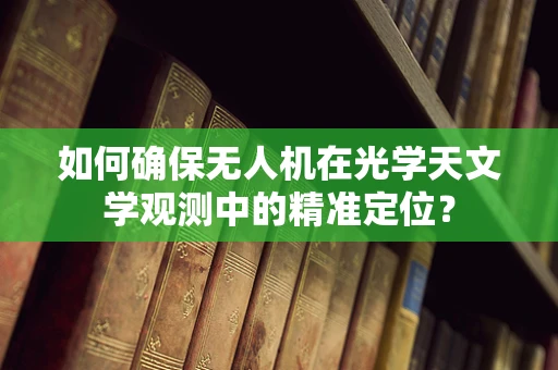 如何确保无人机在光学天文学观测中的精准定位？