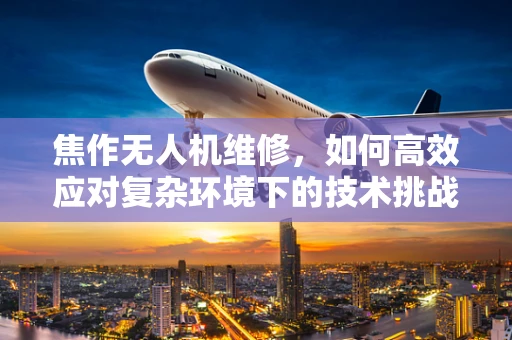 焦作无人机维修，如何高效应对复杂环境下的技术挑战？