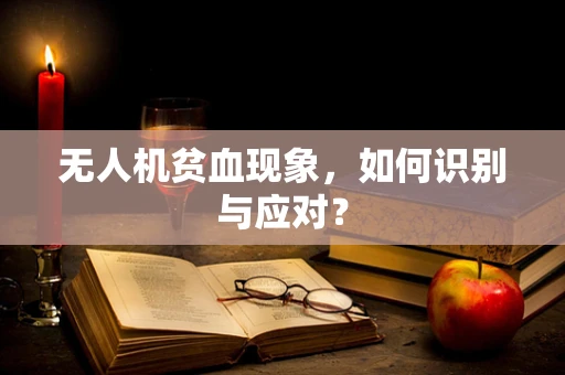 无人机贫血现象，如何识别与应对？