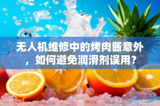 无人机维修中的烤肉酱意外，如何避免润滑剂误用？