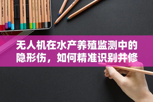 无人机在水产养殖监测中的隐形伤，如何精准识别并修复？