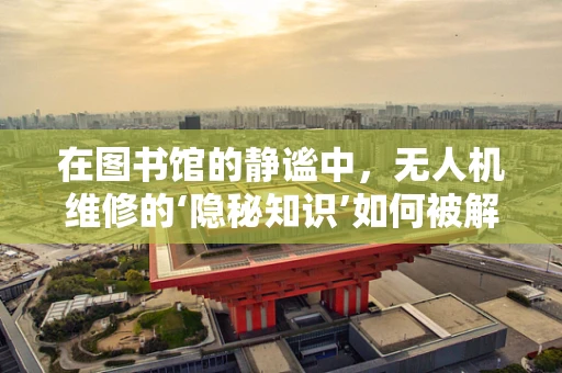 在图书馆的静谧中，无人机维修的‘隐秘知识’如何被解码？