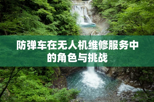 防弹车在无人机维修服务中的角色与挑战