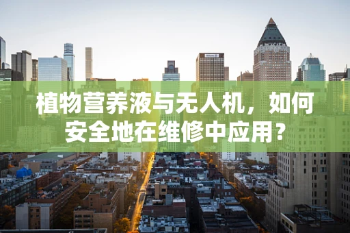 植物营养液与无人机，如何安全地在维修中应用？