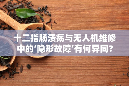十二指肠溃疡与无人机维修中的‘隐形故障’有何异同？