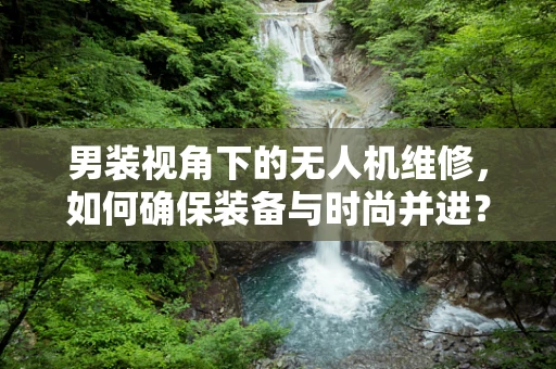 男装视角下的无人机维修，如何确保装备与时尚并进？