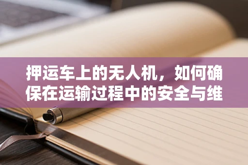 押运车上的无人机，如何确保在运输过程中的安全与维护？